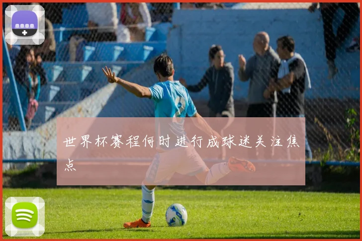 世界杯赛程何时进行成球迷关注焦点