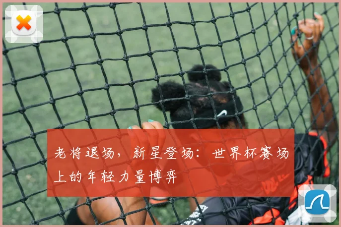 老将退场，新星登场：世界杯赛场上的年轻力量博弈