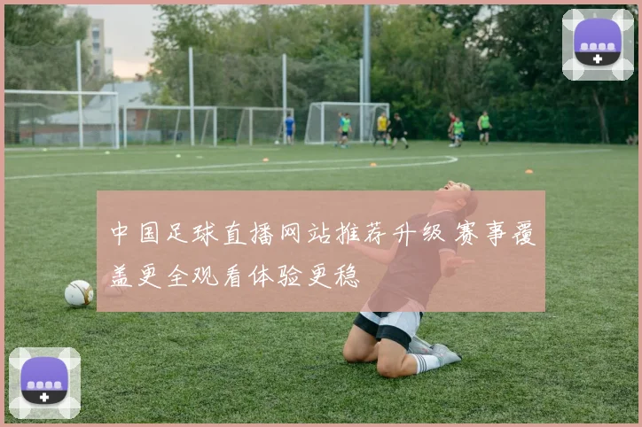 中国足球直播网站推荐升级 赛事覆盖更全观看体验更稳