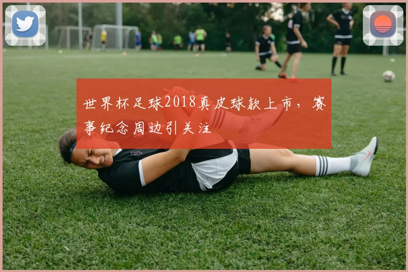 世界杯足球2018真皮球款上市，赛事纪念周边引关注