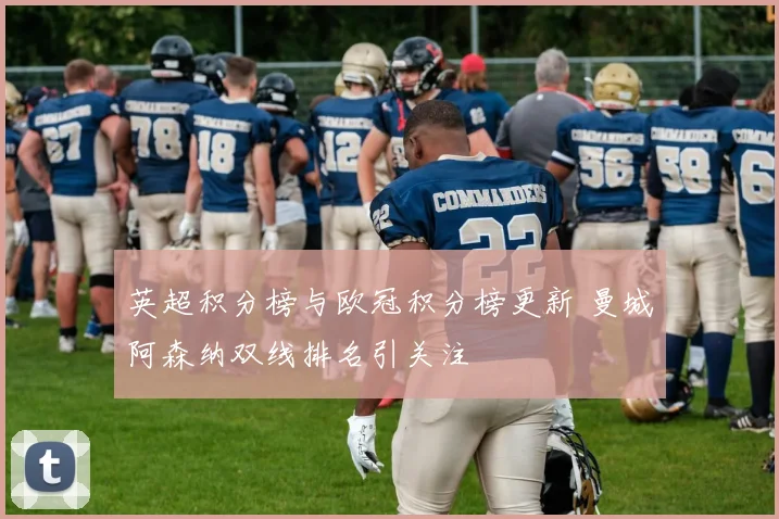 英超积分榜与欧冠积分榜更新 曼城阿森纳双线排名引关注