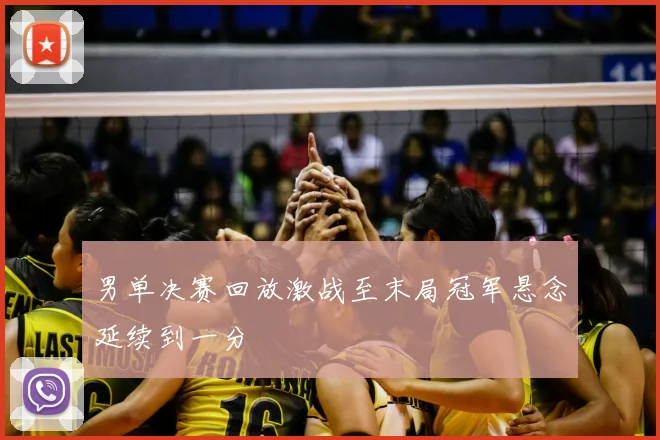 男单决赛回放激战至末局冠军悬念延续到一分