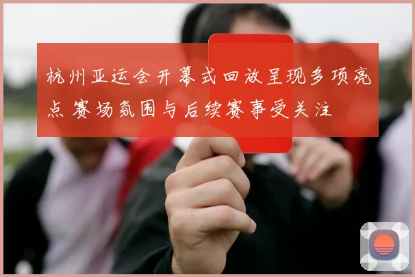 杭州亚运会开幕式回放呈现多项亮点 赛场氛围与后续赛事受关注