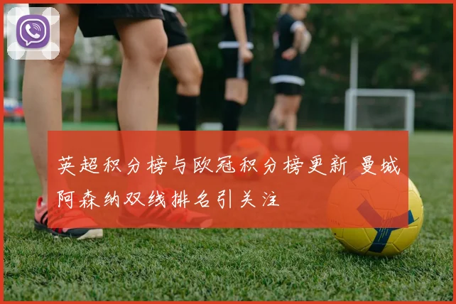 英超积分榜与欧冠积分榜更新 曼城阿森纳双线排名引关注