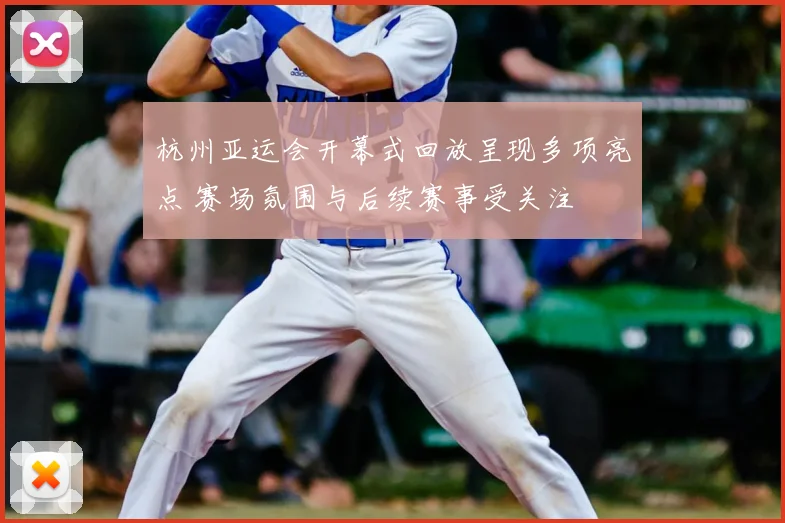 杭州亚运会开幕式回放呈现多项亮点 赛场氛围与后续赛事受关注