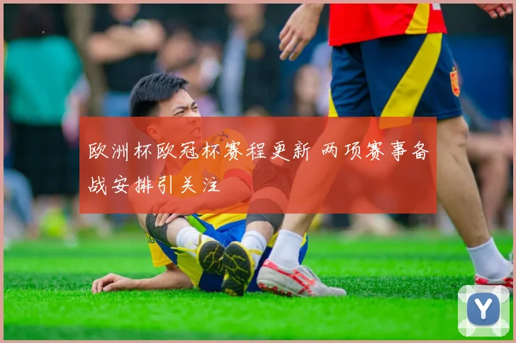 欧洲杯欧冠杯赛程更新 两项赛事备战安排引关注