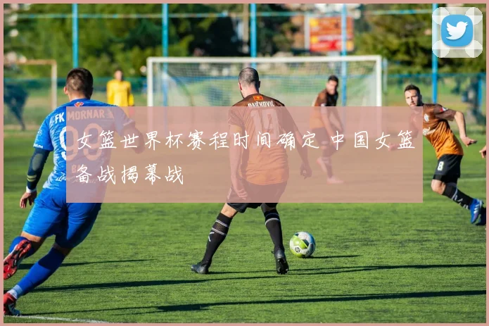 女篮世界杯赛程时间确定 中国女篮备战揭幕战