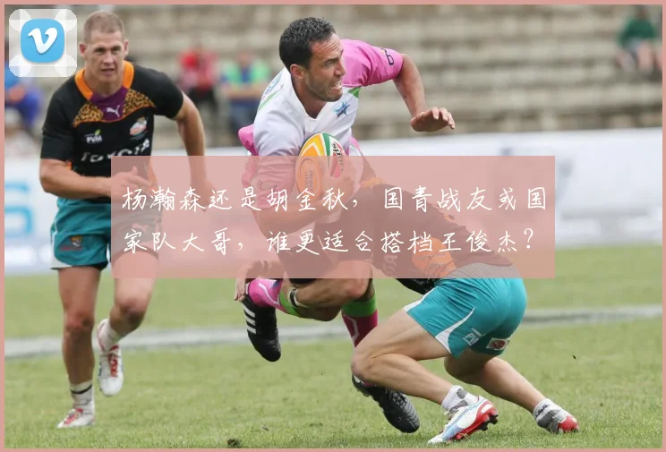 杨瀚森还是胡金秋,国青战友或国家队大哥,谁更适合搭档王俊杰?