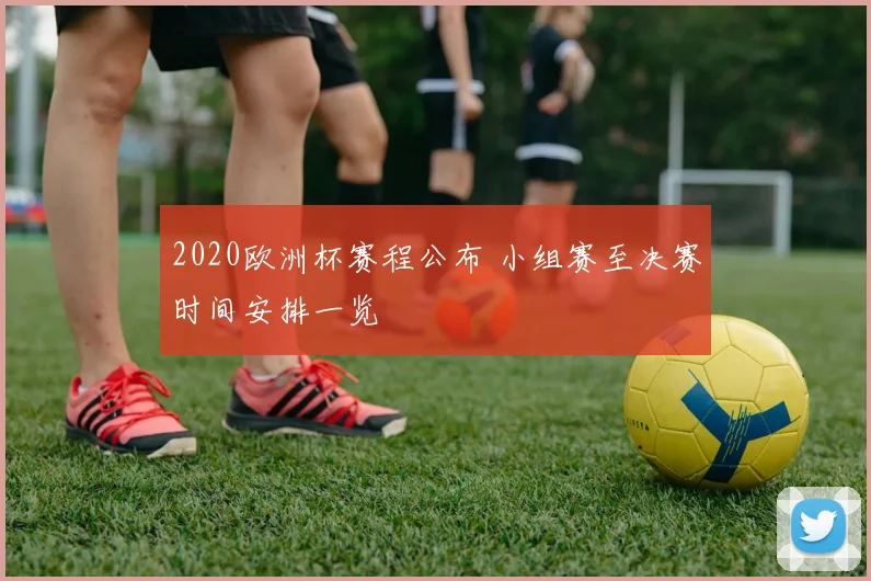 2020欧洲杯赛程公布 小组赛至决赛时间安排一览