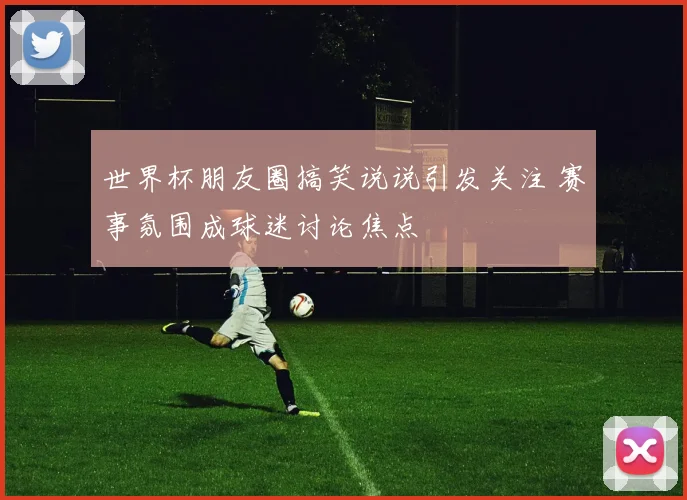 世界杯朋友圈搞笑说说引发关注 赛事氛围成球迷讨论焦点