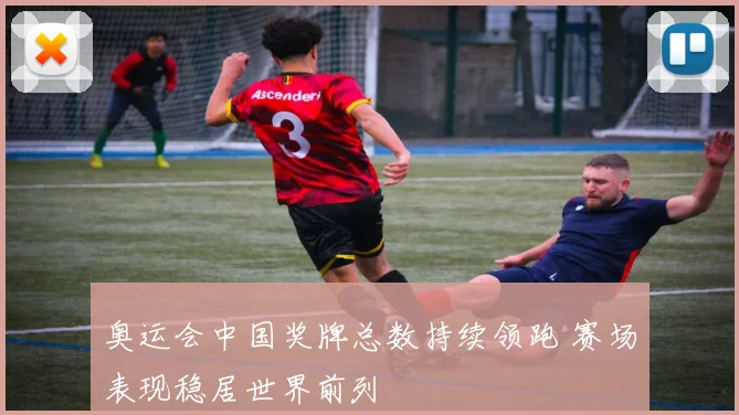 奥运会中国奖牌总数持续领跑 赛场表现稳居世界前列