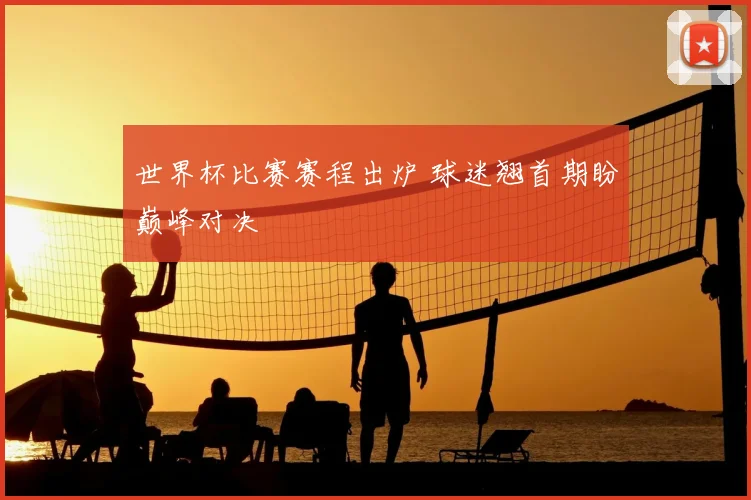 世界杯比赛赛程出炉 球迷翘首期盼巅峰对决