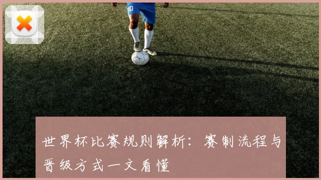 世界杯比赛规则解析：赛制流程与晋级方式一文看懂
