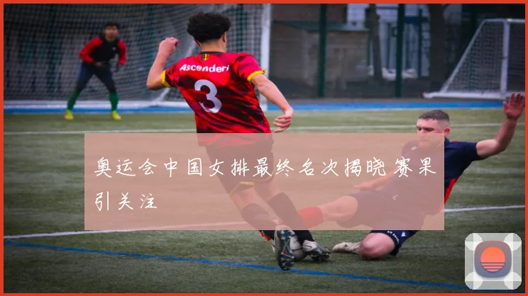 奥运会中国女排最终名次揭晓 赛果引关注