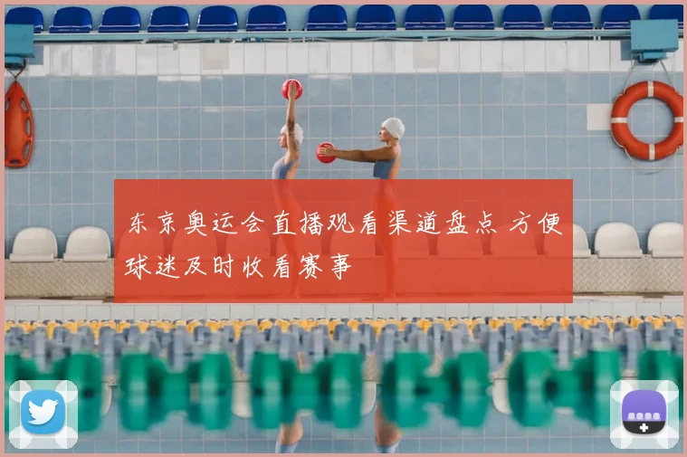 东京奥运会直播观看渠道盘点 方便球迷及时收看赛事