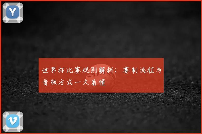 世界杯比赛规则解析：赛制流程与晋级方式一文看懂